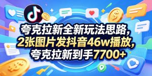 夸克拉新全新玩法思路,2张图片发抖音46w播放,夸克拉新到手7700+,3385字完整教程附上【付费文章】-聊项目