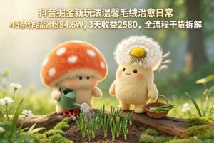 抖音掘金新玩法温馨毛绒治愈日常,45条作品涨粉84.6W,3天收益2580,全流程干货拆解-聊项目