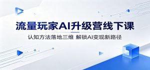 流量玩家AI升级营线下课:认知方法落地三维,解锁AI变现新路径-聊项目