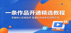 一条作品开通精选教程:掌握核心实操技术,批量起号接单变现两不误-聊项目