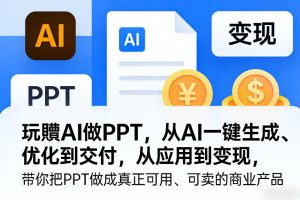 玩賺AI做PPT,从AI一键生成、优化到交付,从应用到变现,带你把PPT做成真正可用、可卖的商业产品(更新0513)-聊项目