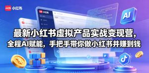 最新小红书虚拟产品实战变现营,全程AI赋能,手把手带你做小红书并赚到钱-聊项目