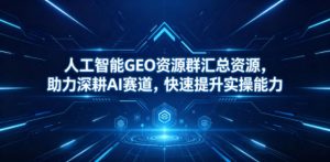 人工智能GEO资源群汇总资源，助力深耕AI赛道，快速提升实操能力-聊项目