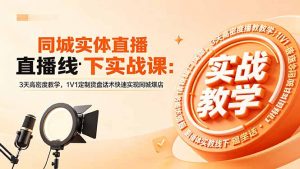 同城实体直播线下实战课：3天高密度教学，1V1定制货盘话术快速实现同城爆店-聊项目