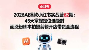 2026AI爆款小红书实战营62期:45天掌握定位选题封面涨粉脚本拍摄剪辑开店带货全流程-聊项目