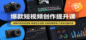 爆款短视频创作提升课:拆解内容底层逻辑,精准定位选题玩转拍摄剪辑打造高流量作品-聊项目