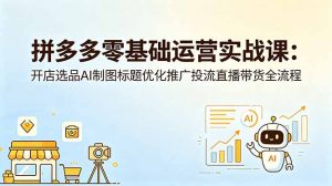 拼多多零基础运营实战课:开店选品AI制图标题优化推广投流直播带货全流程-聊项目