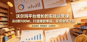 沃尔玛平台增长的实战运营课,从0到100W,打造爆款单品,实现业绩飞跃-聊项目