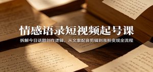 情感语录短视频起号课：拆解今日话题创作逻辑，从文案配音剪辑到涨粉变现全流程-聊项目