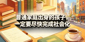 付费文章:普通家庭出身的孩子,一定要尽快完成社会化-聊项目