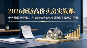 2026新版高价卖房实战课,十大模块全拆解,不靠降价也能快速把房子卖出好价钱-聊项目