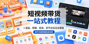 短视频带货一站式教程,选品、剪辑、投流、多平台玩法全覆盖,新手也能快速起店出单-聊项目