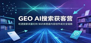 GEO AI搜索获客营：吃透搜索流量红利，知识库搭建内容创作成交全链路-聊项目